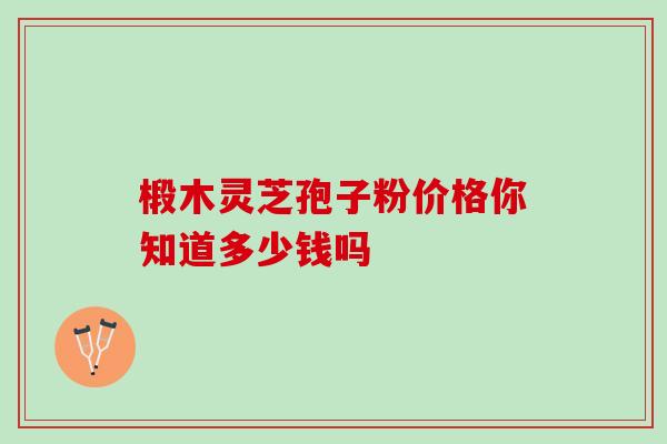 椴木灵芝孢子粉价格你知道多少钱吗