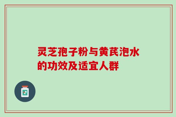 灵芝孢子粉与黄芪泡水的功效及适宜人群 灵芝孢子粉与黄芪泡水的功效及适宜人群