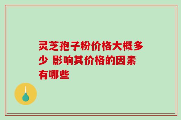 灵芝孢子粉价格大概多少 影响其价格的因素有哪些 灵芝孢子粉价格大概多少 影响其价格的因素有哪些