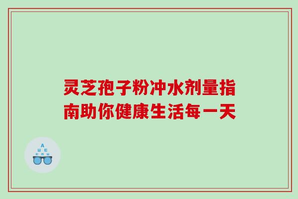 灵芝孢子粉冲水剂量指南助你健康生活每一天 灵芝孢子粉冲水剂量指南助你健康生活每一天