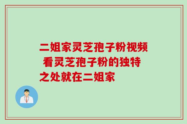 二姐家灵芝孢子粉视频 看灵芝孢子粉的独特之处就在二姐家 二姐家灵芝孢子粉视频 看灵芝孢子粉的独特之处就在二姐家