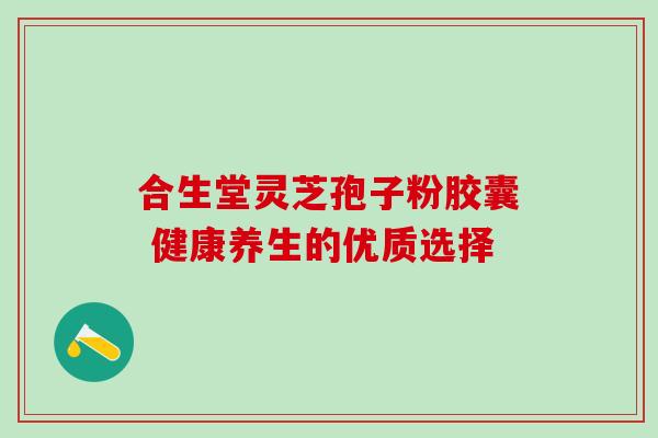 合生堂灵芝孢子粉胶囊 健康养生的优质选择