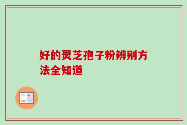 好的灵芝孢子粉辨别方法全知道