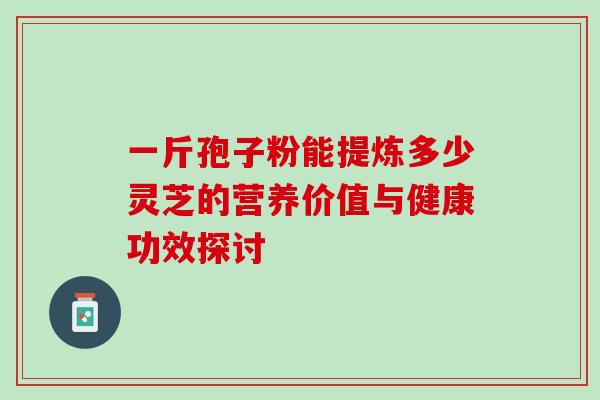一斤孢子粉能提炼多少灵芝的营养价值与健康功效探讨 一斤孢子粉能提炼多少灵芝的营养价值与健康功效探讨