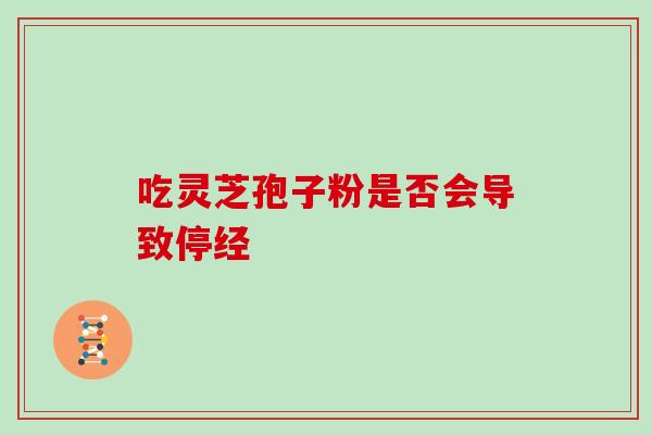 吃灵芝孢子粉是否会导致停经