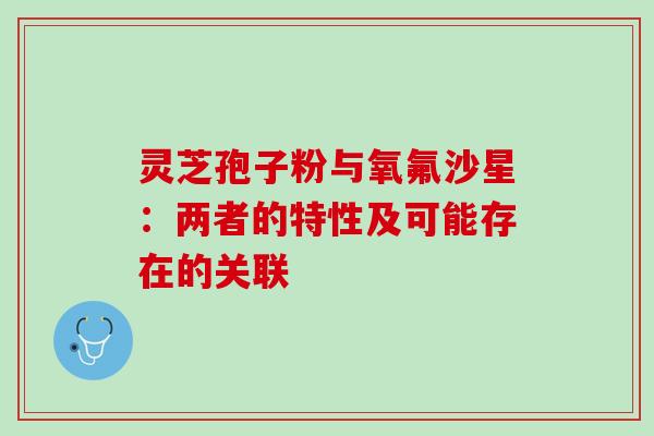 灵芝孢子粉与氧氟沙星:两者的特性及可能存在的关联 灵芝孢子粉与氧氟沙星:两者的特性及可能存在的关联