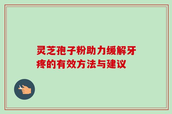 灵芝孢子粉助力缓解牙疼的有效方法与建议 灵芝孢子粉助力缓解牙疼的有效方法与建议