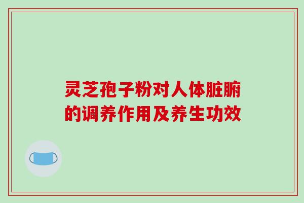 灵芝孢子粉对人体脏腑的调养作用及养生功效 灵芝孢子粉对人体脏腑的调养作用及养生功效
