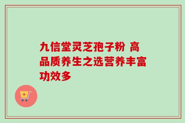 九信堂灵芝孢子粉 高品质养生之选营养丰富功效多 九信堂灵芝孢子粉 高品质养生之选营养丰富功效多