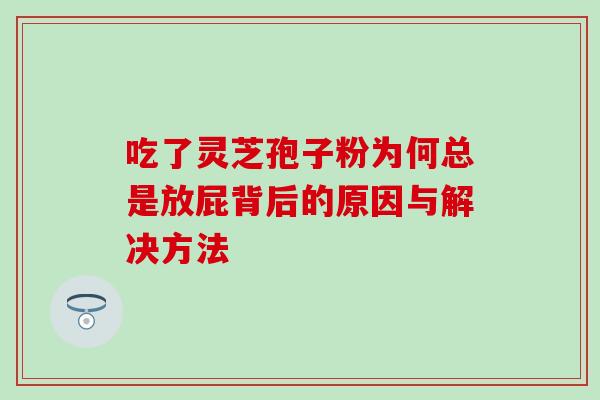 吃了灵芝孢子粉为何总是放屁背后的原因与解决方法 吃了灵芝孢子粉为何总是放屁背后的原因与解决方法