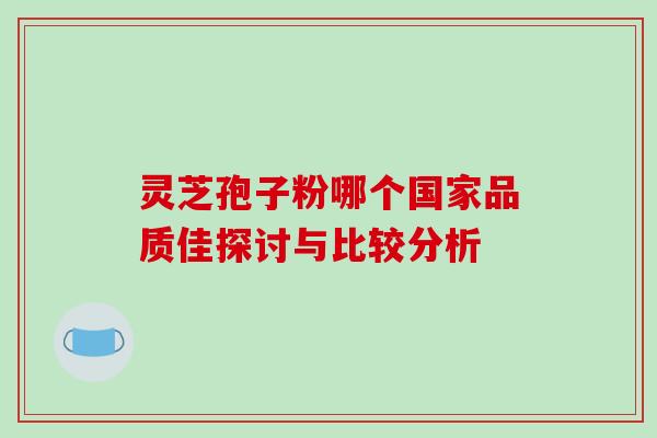 灵芝孢子粉哪个国家品质佳探讨与比较分析 灵芝孢子粉哪个国家品质佳探讨与比较分析
