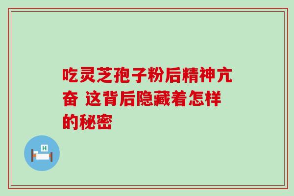 吃灵芝孢子粉后精神亢奋 这背后隐藏着怎样的秘密 吃灵芝孢子粉后精神亢奋 这背后隐藏着怎样的秘密