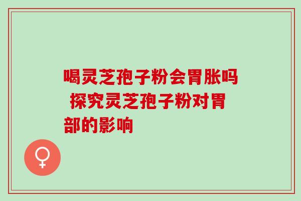 喝灵芝孢子粉会胃胀吗 探究灵芝孢子粉对胃部的影响 喝灵芝孢子粉会胃胀吗 探究灵芝孢子粉对胃部的影响