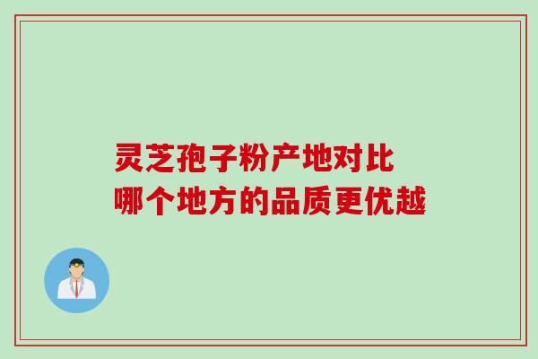 灵芝孢子粉产地对比 哪个地方的品质更优越 灵芝孢子粉产地对比 哪个地方的品质更优越