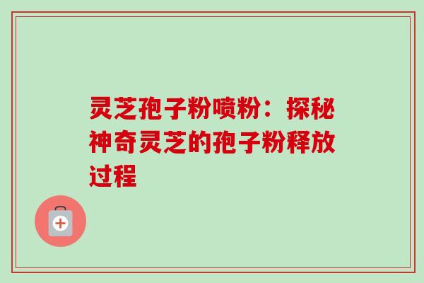 灵芝孢子粉喷粉:探秘神奇灵芝的孢子粉释放过程 灵芝孢子粉喷粉:探秘神奇灵芝的孢子粉释放过程