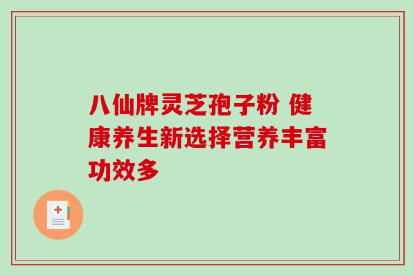 八仙牌灵芝孢子粉 健康养生新选择营养丰富功效多 八仙牌灵芝孢子粉 健康养生新选择营养丰富功效多