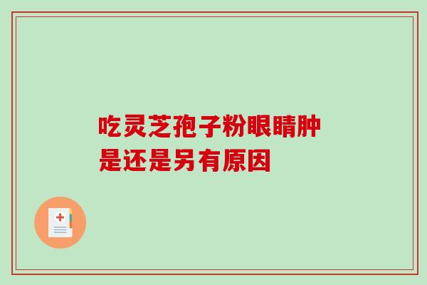 吃灵芝孢子粉眼睛肿 是还是另有原因 吃灵芝孢子粉眼睛肿 是还是另有原因
