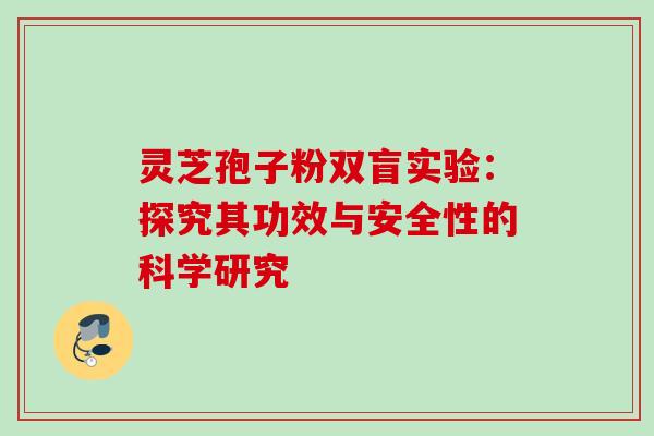 灵芝孢子粉双盲实验:探究其功效与安全性的科学研究 灵芝孢子粉双盲实验:探究其功效与安全性的科学研究