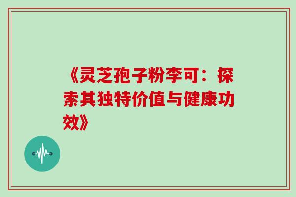 《灵芝孢子粉李可:探索其独特价值与健康功效》 《灵芝孢子粉李可:探索其独特价值与健康功效》