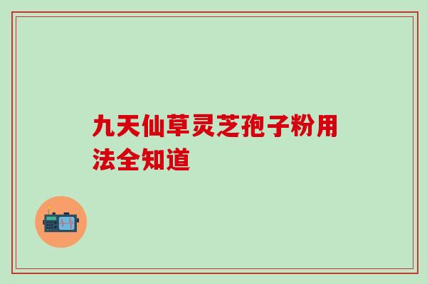九天仙草灵芝孢子粉用法全知道 九天仙草灵芝孢子粉用法全知道