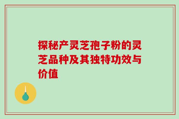 探秘产灵芝孢子粉的灵芝品种及其独特功效与价值 探秘产灵芝孢子粉的灵芝品种及其独特功效与价值