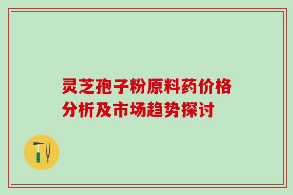 灵芝孢子粉原料药价格分析及市场趋势探讨 灵芝孢子粉原料药价格分析及市场趋势探讨