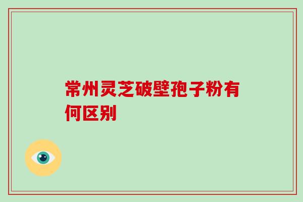 常州灵芝破壁孢子粉有何区别
