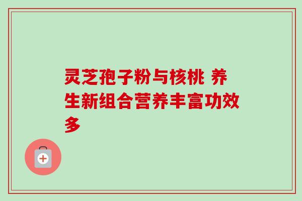 灵芝孢子粉与核桃 养生新组合营养丰富功效多