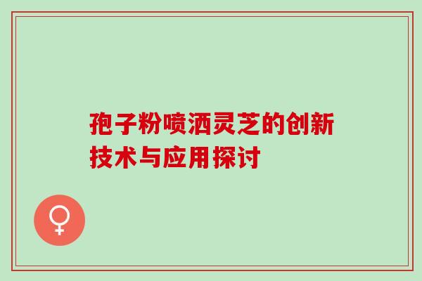 孢子粉喷洒灵芝的创新技术与应用探讨
