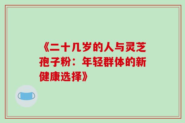 《二十几岁的人与灵芝孢子粉:年轻群体的新健康选择》 《二十几岁的人与灵芝孢子粉:年轻群体的新健康选择》