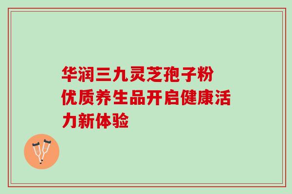 华润三九灵芝孢子粉 优质养生品开启健康活力新体验