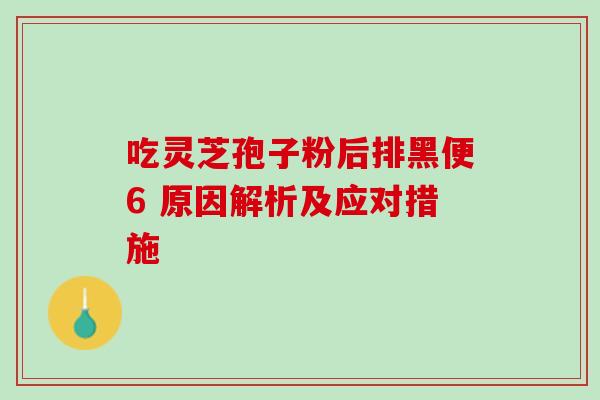 吃灵芝孢子粉后排黑便6 原因解析及应对措施 吃灵芝孢子粉后排黑便6 原因解析及应对措施
