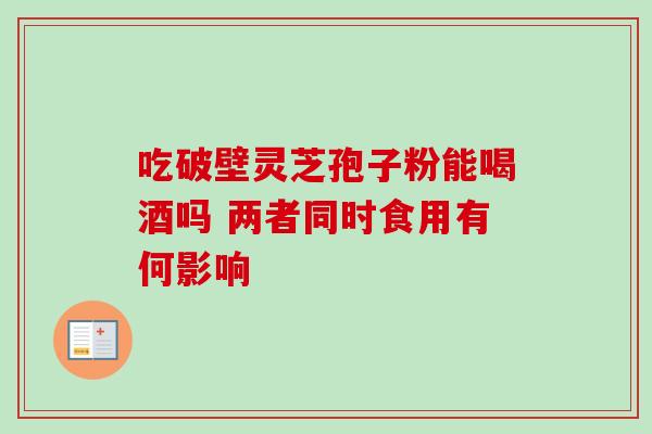 吃破壁灵芝孢子粉能喝酒吗 两者同时食用有何影响 吃破壁灵芝孢子粉能喝酒吗 两者同时食用有何影响