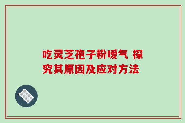吃灵芝孢子粉嗳气 探究其原因及应对方法 吃灵芝孢子粉嗳气 探究其原因及应对方法