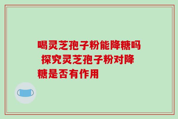 喝灵芝孢子粉能降糖吗 探究灵芝孢子粉对降糖是否有作用 喝灵芝孢子粉能降糖吗 探究灵芝孢子粉对降糖是否有作用