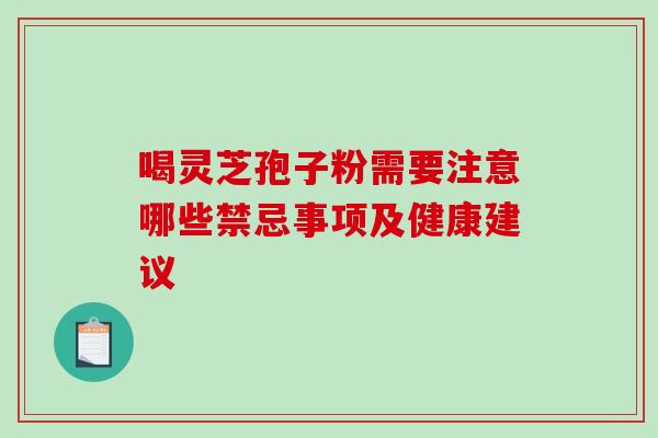 喝灵芝孢子粉需要注意哪些禁忌事项及健康建议 喝灵芝孢子粉需要注意哪些禁忌事项及健康建议