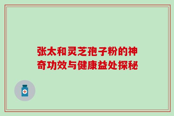 张太和灵芝孢子粉的神奇功效与健康益处探秘 张太和灵芝孢子粉的神奇功效与健康益处探秘