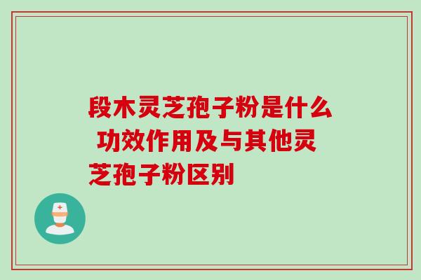 段木灵芝孢子粉是什么 功效作用及与其他灵芝孢子粉区别 段木灵芝孢子粉是什么 功效作用及与其他灵芝孢子粉区别