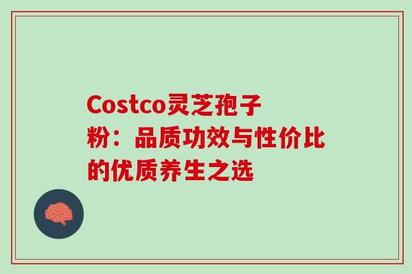 Costco灵芝孢子粉:品质功效与性价比的优质养生之选 Costco灵芝孢子粉:品质功效与性价比的优质养生之选