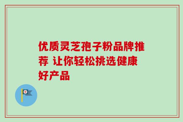 优质灵芝孢子粉品牌推荐 让你轻松挑选健康好产品 优质灵芝孢子粉品牌推荐 让你轻松挑选健康好产品