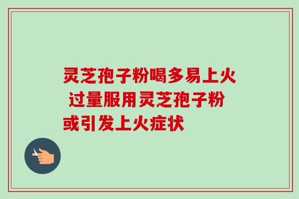 灵芝孢子粉喝多易上火 过量服用灵芝孢子粉或引发上火症状 灵芝孢子粉喝多易上火 过量服用灵芝孢子粉或引发上火症状