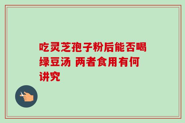吃灵芝孢子粉后能否喝绿豆汤 两者食用有何讲究 吃灵芝孢子粉后能否喝绿豆汤 两者食用有何讲究