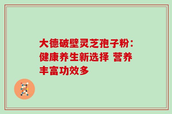 大德破壁灵芝孢子粉:健康养生新选择 营养丰富功效多 大德破壁灵芝孢子粉:健康养生新选择 营养丰富功效多
