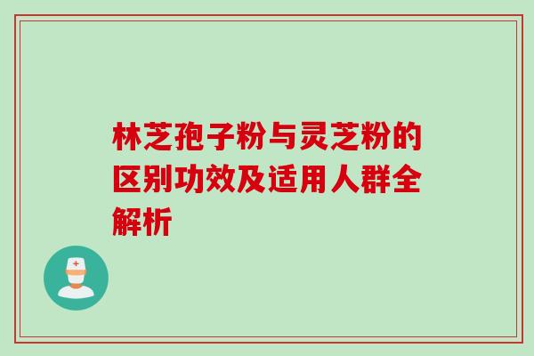 林芝孢子粉与灵芝粉的区别功效及适用人群全解析 林芝孢子粉与灵芝粉的区别功效及适用人群全解析