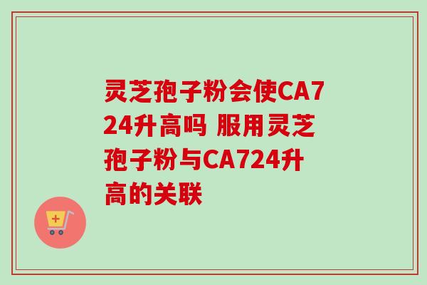 灵芝孢子粉会使CA724升高吗 服用灵芝孢子粉与CA724升高的关联 灵芝孢子粉会使CA724升高吗 服用灵芝孢子粉与CA724升高的关联