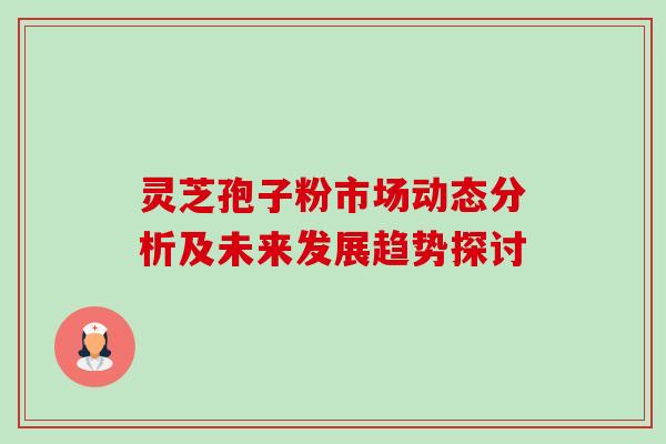 灵芝孢子粉市场动态分析及未来发展趋势探讨 灵芝孢子粉市场动态分析及未来发展趋势探讨