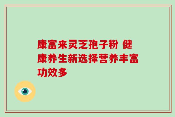 康富来灵芝孢子粉 健康养生新选择营养丰富功效多 康富来灵芝孢子粉 健康养生新选择营养丰富功效多