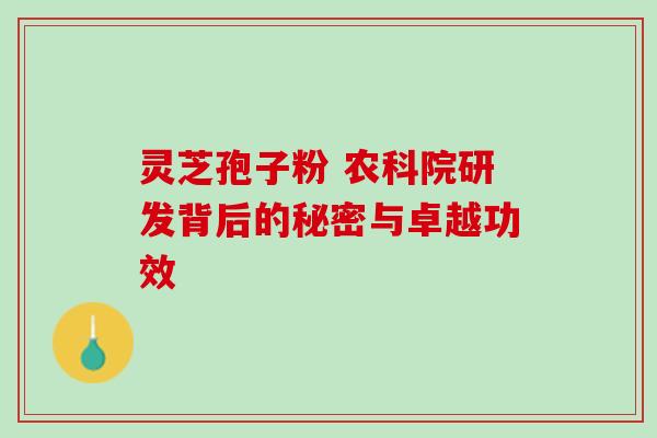 灵芝孢子粉 农科院研发背后的秘密与卓越功效 灵芝孢子粉 农科院研发背后的秘密与卓越功效