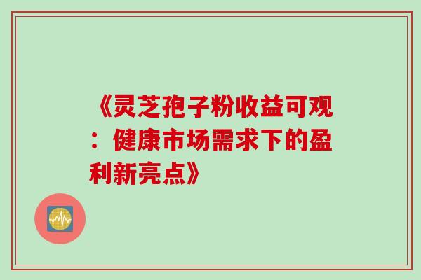 《灵芝孢子粉收益可观:健康市场需求下的盈利新亮点》 《灵芝孢子粉收益可观:健康市场需求下的盈利新亮点》