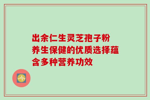 出余仁生灵芝孢子粉 养生保健的优质选择蕴含多种营养功效 出余仁生灵芝孢子粉 养生保健的优质选择蕴含多种营养功效